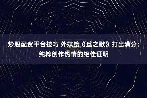 炒股配资平台技巧 外媒给《丝之歌》打出满分：纯粹创作热情的绝佳证明