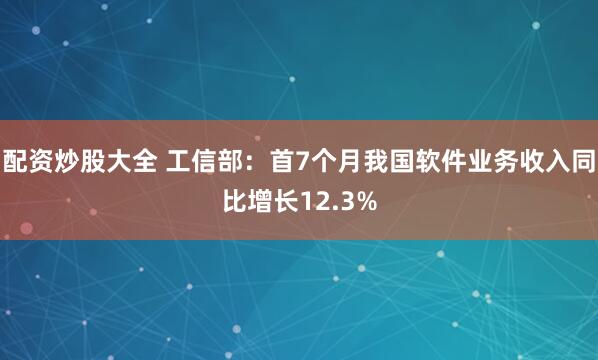 配资炒股大全 工信部：首7个月我国软件业务收入同比增长12.3%