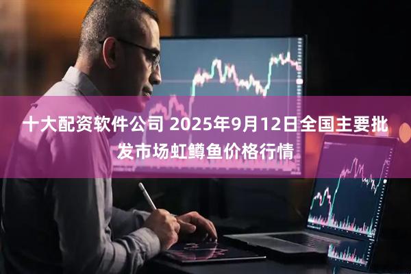 十大配资软件公司 2025年9月12日全国主要批发市场虹鳟鱼价格行情