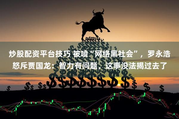 炒股配资平台技巧 被喷“网络黑社会”，罗永浩怒斥贾国龙：智力有问题，这事没法揭过去了