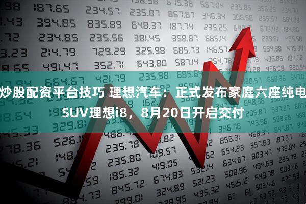 炒股配资平台技巧 理想汽车：正式发布家庭六座纯电SUV理想i8，8月20日开启交付