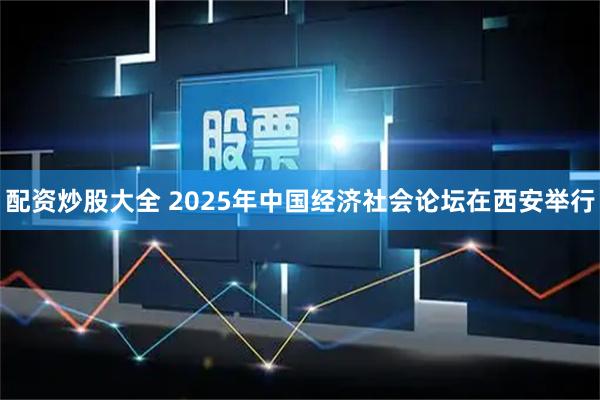 配资炒股大全 2025年中国经济社会论坛在西安举行