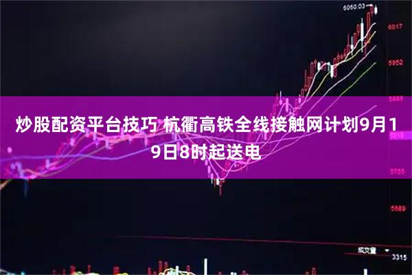 炒股配资平台技巧 杭衢高铁全线接触网计划9月19日8时起送电