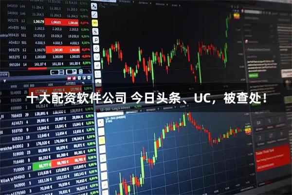 十大配资软件公司 今日头条、UC，被查处！