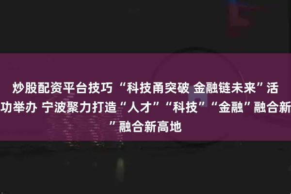 炒股配资平台技巧 “科技甬突破 金融链未来”活动成功举办 宁波聚力打造“人才”“科技”“金融”融合新高地