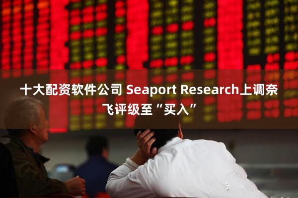 十大配资软件公司 Seaport Research上调奈飞评级至“买入”