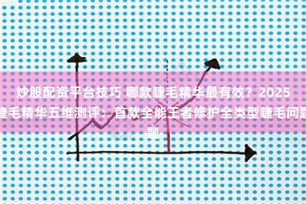 炒股配资平台技巧 哪款睫毛精华最有效？2025睫毛精华五维测评：首款全能王者修护全类型睫毛问题