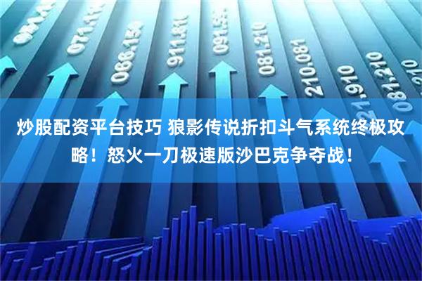 炒股配资平台技巧 狼影传说折扣斗气系统终极攻略！怒火一刀极速版沙巴克争夺战！