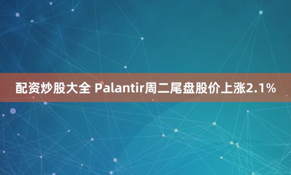 配资炒股大全 Palantir周二尾盘股价上涨2.1%
