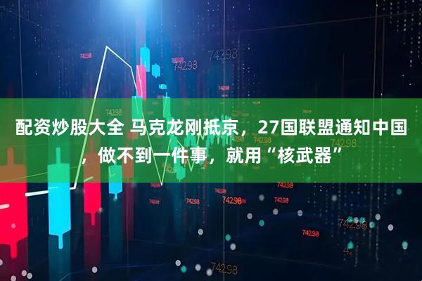 配资炒股大全 马克龙刚抵京，27国联盟通知中国，做不到一件事，就用“核武器”